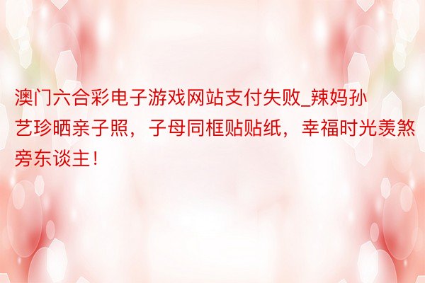 澳门六合彩电子游戏网站支付失败_辣妈孙艺珍晒亲子照，子母同框贴贴纸，幸福时光羡煞旁东谈主！