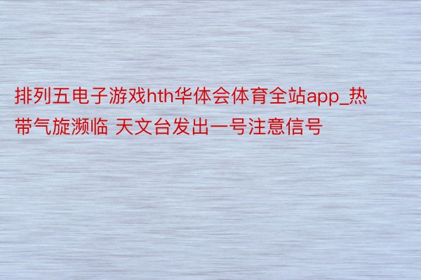 排列五电子游戏hth华体会体育全站app_热带气旋濒临 天文台发出一号注意信号