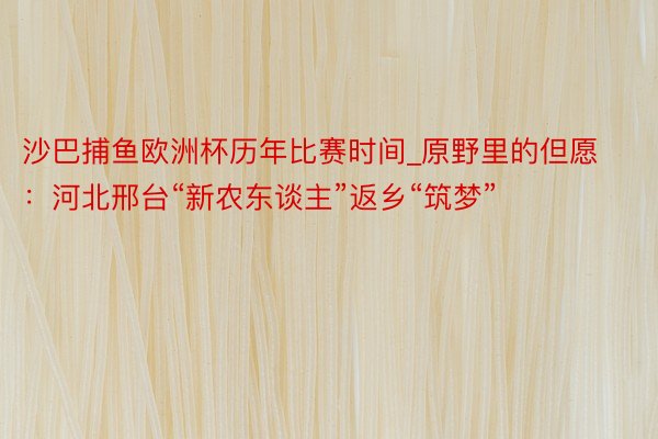 沙巴捕鱼欧洲杯历年比赛时间_原野里的但愿：河北邢台“新农东谈主”返乡“筑梦”