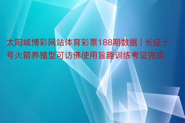 太阳城博彩网站体育彩票188期数据 | 长征十号火箭养殖型可访佛使用旨趣训练考证完成