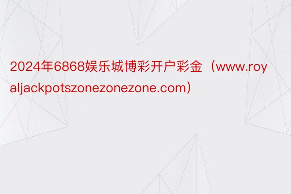 2024年6868娱乐城博彩开户彩金（www.royaljackpotszonezonezone.com）