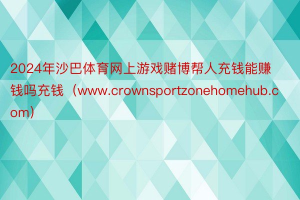 2024年沙巴体育网上游戏赌博帮人充钱能赚钱吗充钱（www.crownsportzonehomehub.com）