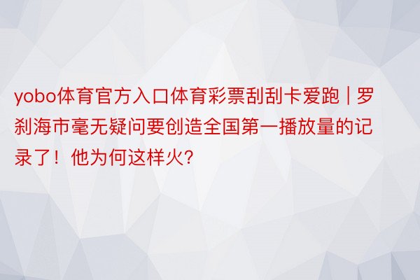 yobo体育官方入口体育彩票刮刮卡爱跑 | 罗刹海市毫无疑问要创造全国第一播放量的记录了！他为何这样火？