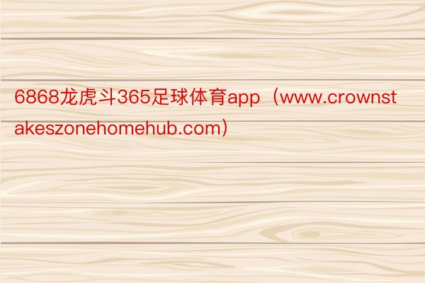 6868龙虎斗365足球体育app（www.crownstakeszonehomehub.com）