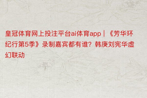 皇冠体育网上投注平台ai体育app | 《芳华环纪行第5季》录制嘉宾都有谁？韩庚刘宪华虚幻联动