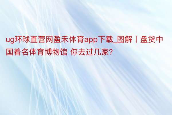 ug环球直营网盈禾体育app下载_图解丨盘货中国着名体育博物馆 你去过几家？