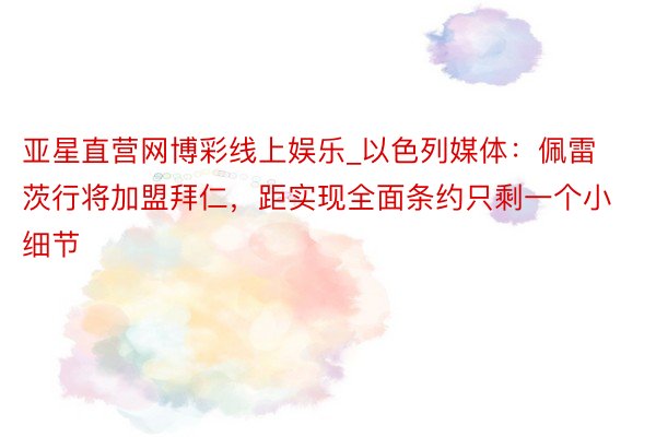 亚星直营网博彩线上娱乐_以色列媒体：佩雷茨行将加盟拜仁，距实现全面条约只剩一个小细节