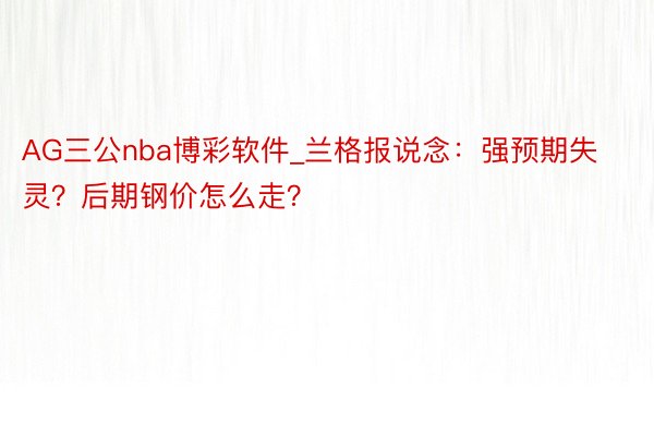 AG三公nba博彩软件_兰格报说念：强预期失灵？后期钢价怎么走？