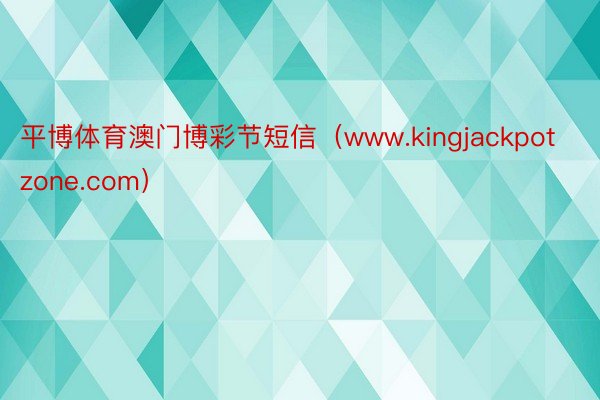 平博体育澳门博彩节短信（www.kingjackpotzone.com）