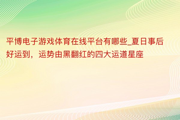 平博电子游戏体育在线平台有哪些_夏日事后好运到，运势由黑翻红的四大运道星座