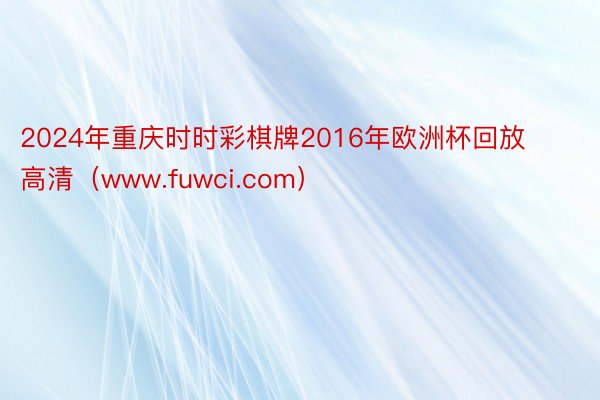 2024年重庆时时彩棋牌2016年欧洲杯回放高清（www.fuwci.com）