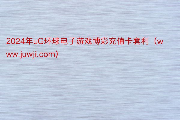 2024年uG环球电子游戏博彩充值卡套利（www.juwji.com）
