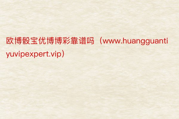 欧博骰宝优博博彩靠谱吗（www.huangguantiyuvipexpert.vip）