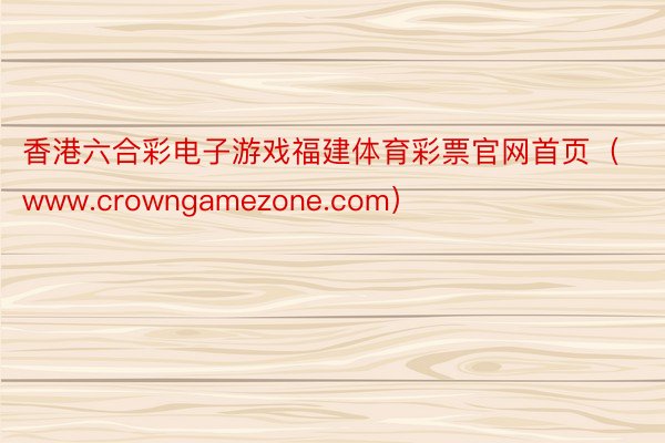香港六合彩电子游戏福建体育彩票官网首页（www.crowngamezone.com）