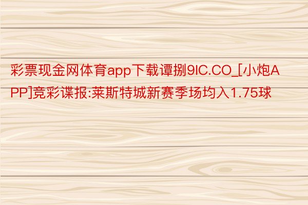 彩票现金网体育app下载谭捌9IC.CO_[小炮APP]竞彩谍报:莱斯特城新赛季场均入1.75球