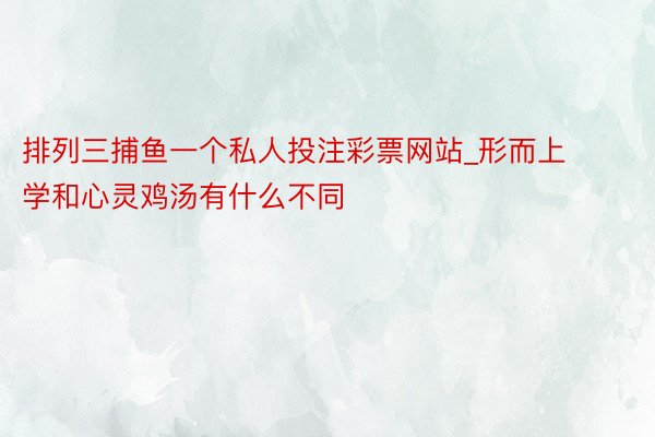 排列三捕鱼一个私人投注彩票网站_形而上学和心灵鸡汤有什么不同