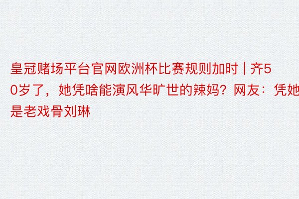 皇冠赌场平台官网欧洲杯比赛规则加时 | 齐50岁了，她凭啥能演风华旷世的辣妈？网友：凭她是老戏骨刘琳