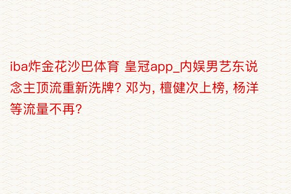 iba炸金花沙巴体育 皇冠app_内娱男艺东说念主顶流重新洗牌? 邓为, 檀健次上榜, 杨洋等流量不再?