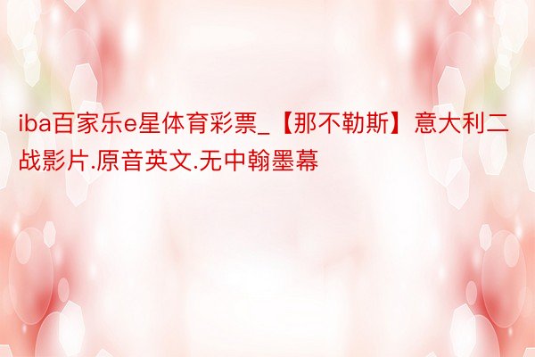 iba百家乐e星体育彩票_【那不勒斯】意大利二战影片.原音英文.无中翰墨幕