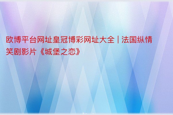 欧博平台网址皇冠博彩网址大全 | 法国纵情笑剧影片《城堡之恋》