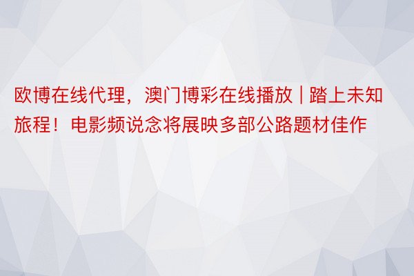 欧博在线代理，澳门博彩在线播放 | 踏上未知旅程！电影频说念将展映多部公路题材佳作