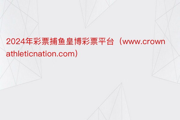 2024年彩票捕鱼皇博彩票平台（www.crownathleticnation.com）