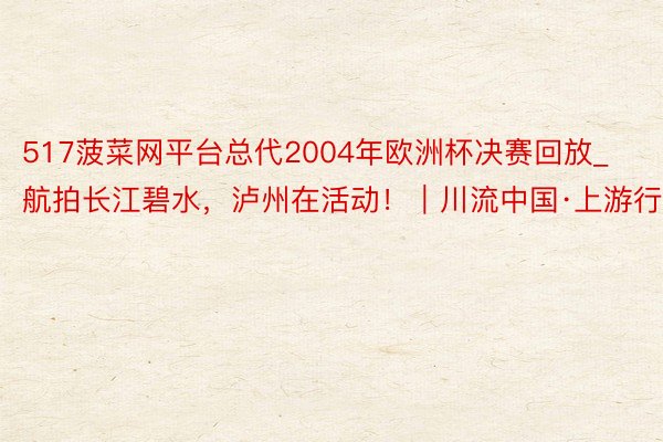 517菠菜网平台总代2004年欧洲杯决赛回放_航拍长江碧水，泸州在活动！｜川流中国·上游行