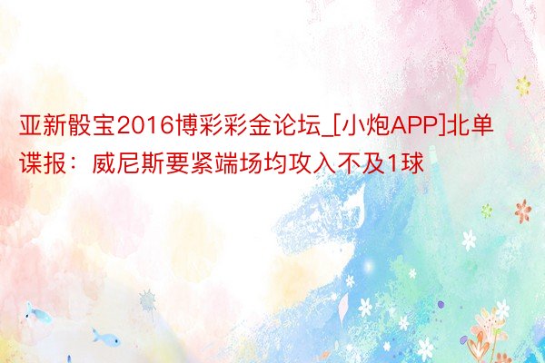 亚新骰宝2016博彩彩金论坛_[小炮APP]北单谍报：威尼斯要紧端场均攻入不及1球