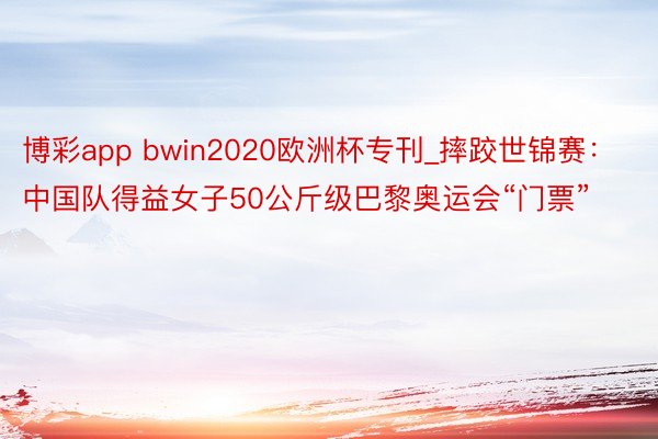 博彩app bwin2020欧洲杯专刊_摔跤世锦赛：中国队得益女子50公斤级巴黎奥运会“门票”