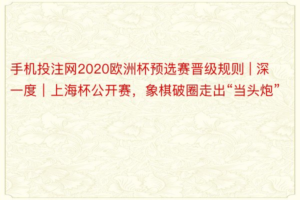 手机投注网2020欧洲杯预选赛晋级规则 | 深一度｜上海杯公开赛，象棋破圈走出“当头炮”