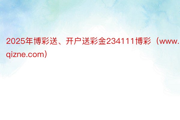 2025年博彩送、开户送彩金234111博彩（www.qizne.com）