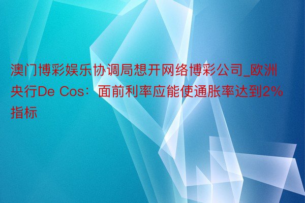 澳门博彩娱乐协调局想开网络博彩公司_欧洲央行De Cos：面前利率应能使通胀率达到2%指标