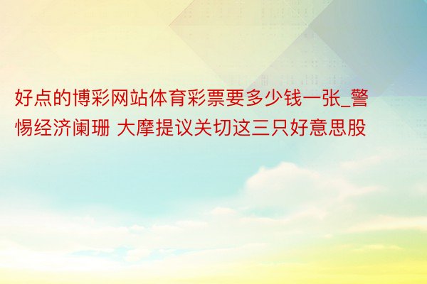 好点的博彩网站体育彩票要多少钱一张_警惕经济阑珊 大摩提议关切这三只好意思股